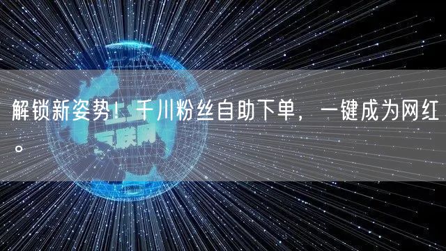 解锁新姿势！千川粉丝自助下单，一键成为网红。