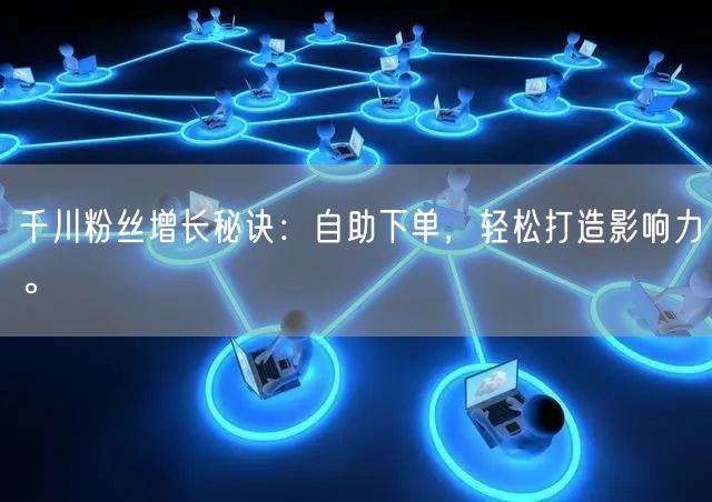千川粉丝增长秘诀：自助下单，轻松打造影响力。