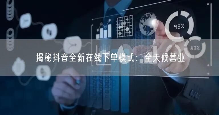 揭秘抖音全新在线下单模式：全天候营业