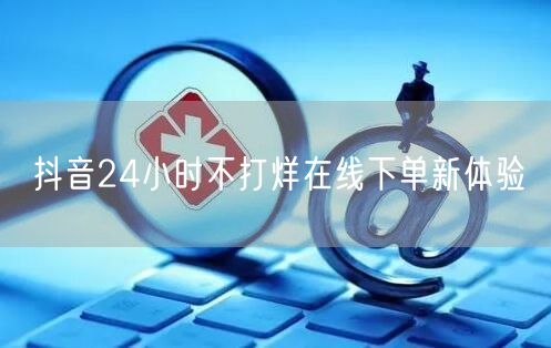 抖音24小时不打烊在线下单新体验