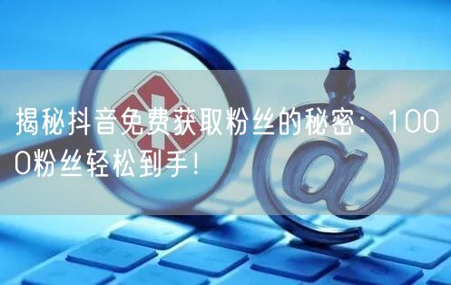 揭秘抖音免费获取粉丝的秘密：1000粉丝轻松到手！