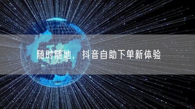 随时随地，抖音自助下单新体验