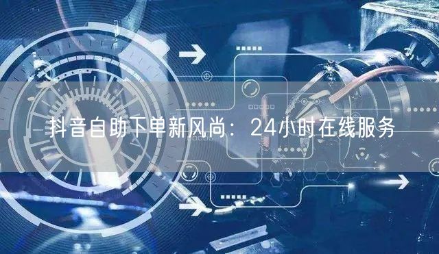 抖音自助下单新风尚：24小时在线服务