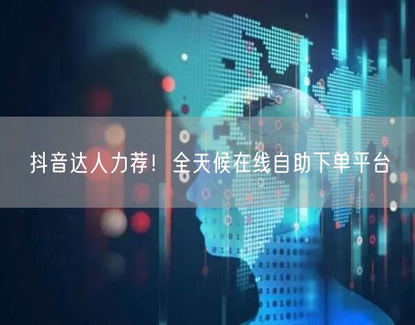 抖音达人力荐！全天候在线自助下单平台