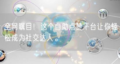 全网瞩目！这个自助点赞平台让你轻松成为社交达人。
