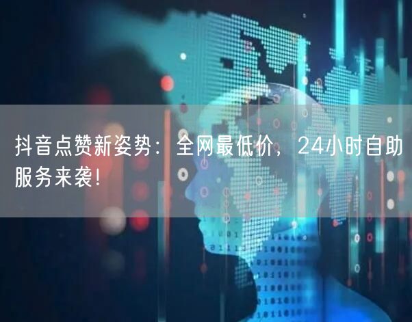 抖音点赞新姿势：全网最低价，24小时自助服务来袭！