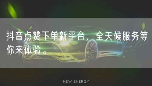 抖音点赞下单新平台，全天候服务等你来体验。