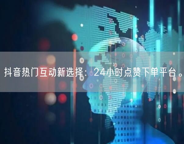 抖音热门互动新选择：24小时点赞下单平台。