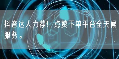 抖音达人力荐！点赞下单平台全天候服务。