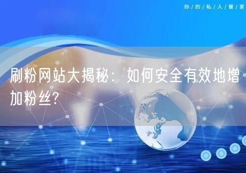 刷粉网站大揭秘：如何安全有效地增加粉丝?