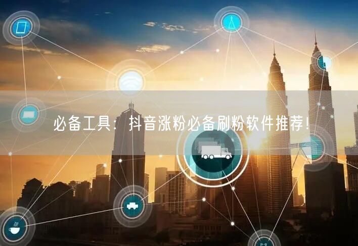 必备工具：抖音涨粉必备刷粉软件推荐！