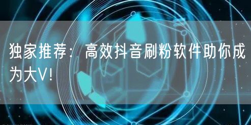 独家推荐：高效抖音刷粉软件助你成为大V！