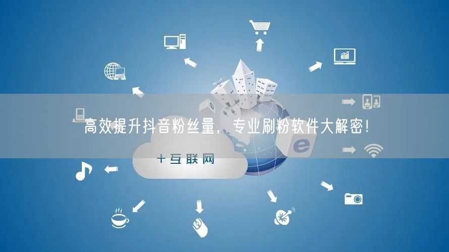 高效提升抖音粉丝量，专业刷粉软件大解密！