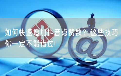 如何快速增加抖音点赞数？这些技巧你一定不能错过!