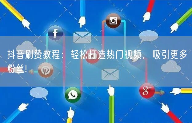 抖音刷赞教程：轻松打造热门视频，吸引更多粉丝!