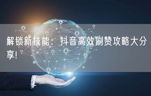 解锁新技能：抖音高效刷赞攻略大分享!