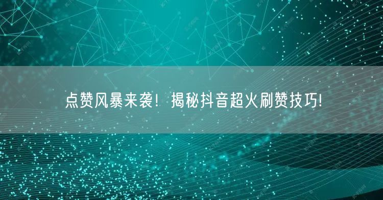 点赞风暴来袭！揭秘抖音超火刷赞技巧!