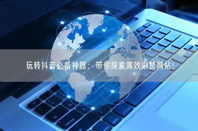 玩转抖音必备神器：带你探索高效刷赞网站！