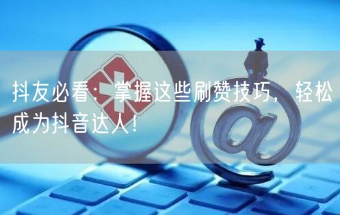 抖友必看：掌握这些刷赞技巧，轻松成为抖音达人！