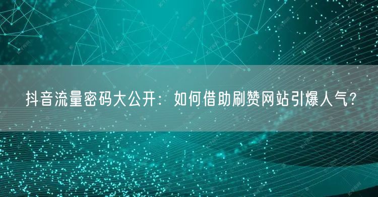 抖音流量密码大公开：如何借助刷赞网站引爆人气？
