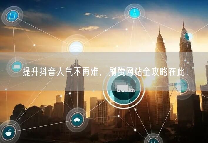 提升抖音人气不再难，刷赞网站全攻略在此！