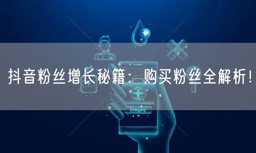 抖音粉丝增长秘籍：购买粉丝全解析！