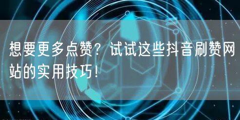 想要更多点赞？试试这些抖音刷赞网站的实用技巧！