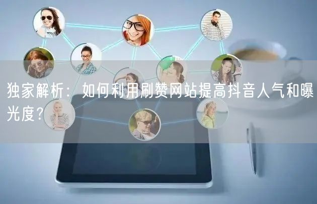 独家解析：如何利用刷赞网站提高抖音人气和曝光度？