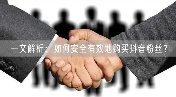 一文解析：如何安全有效地购买抖音粉丝？