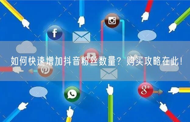 如何快速增加抖音粉丝数量？购买攻略在此！