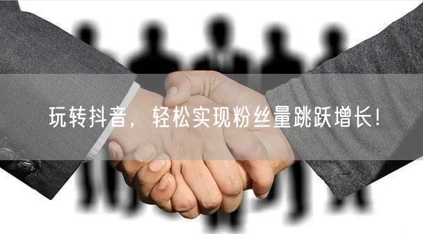 玩转抖音，轻松实现粉丝量跳跃增长！