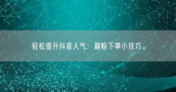 轻松提升抖音人气：刷粉下单小技巧。
