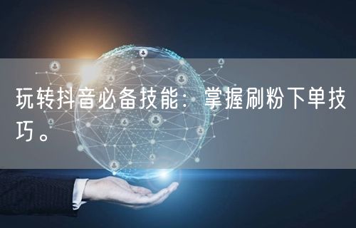 玩转抖音必备技能：掌握刷粉下单技巧。