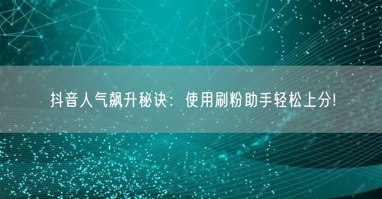 抖音人气飙升秘诀：使用刷粉助手轻松上分!