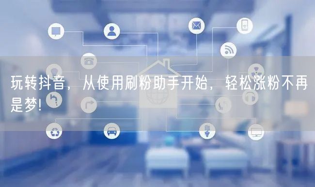 玩转抖音，从使用刷粉助手开始，轻松涨粉不再是梦!
