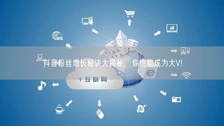 抖音粉丝增长秘诀大揭秘,你也能成为大V!