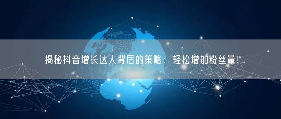 揭秘抖音增长达人背后的策略:轻松增加粉丝量!