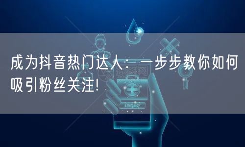 成为抖音热门达人:一步步教你如何吸引粉丝关注!