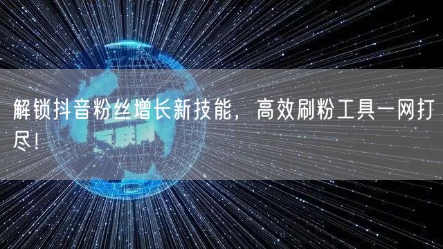 解锁抖音粉丝增长新技能,高效刷粉工具一网打尽!