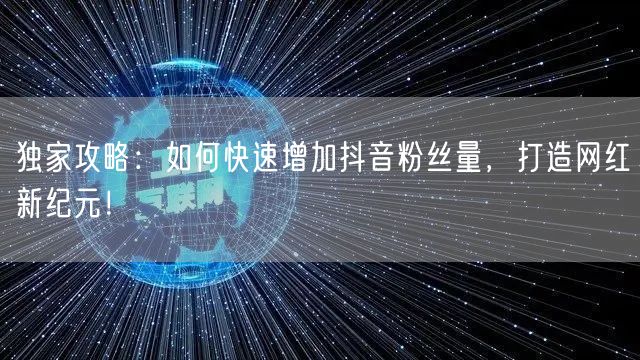 独家攻略:如何快速增加抖音粉丝量,打造网红新纪元!