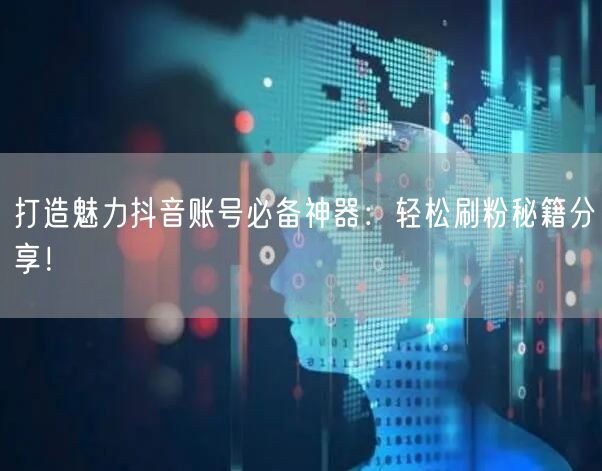 打造魅力抖音账号必备神器:轻松刷粉秘籍分享!