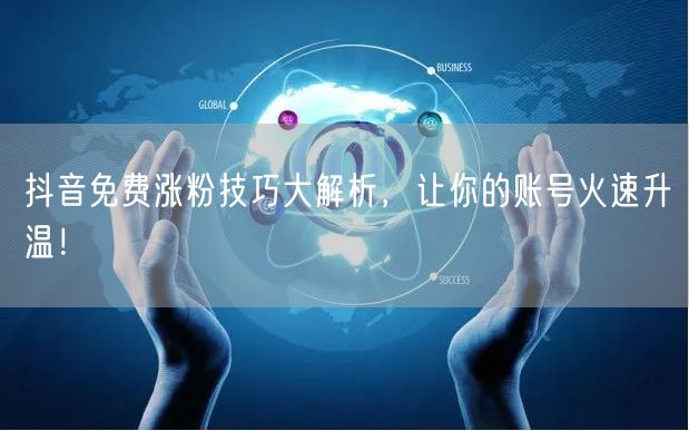 抖音免费涨粉技巧大解析,让你的账号火速升温!