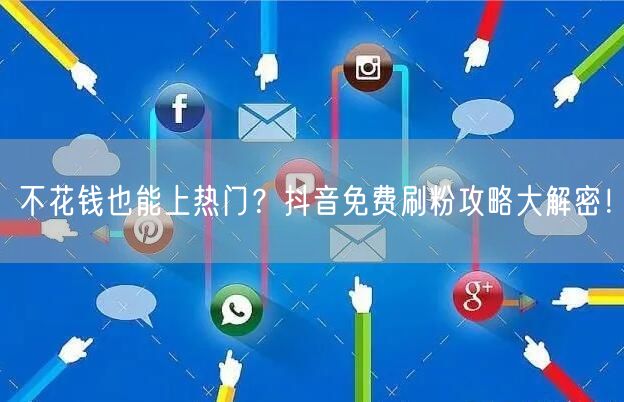 不花钱也能上热门？抖音免费刷粉攻略大解密！