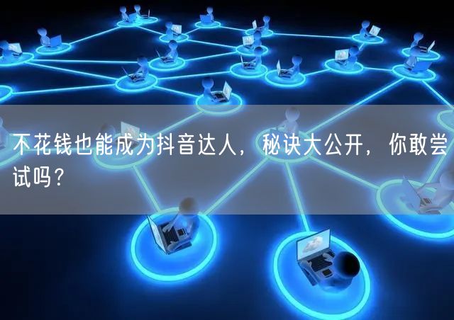 不花钱也能成为抖音达人,秘诀大公开,你敢尝试吗?
