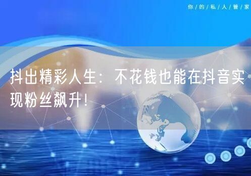 抖出精彩人生:不花钱也能在抖音实现粉丝飙升!