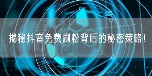 揭秘抖音免费刷粉背后的秘密策略!