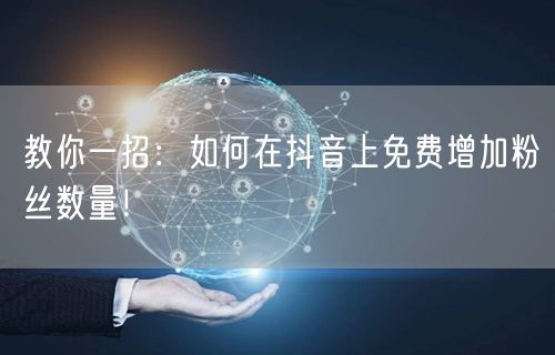 教你一招:如何在抖音上免费增加粉丝数量!