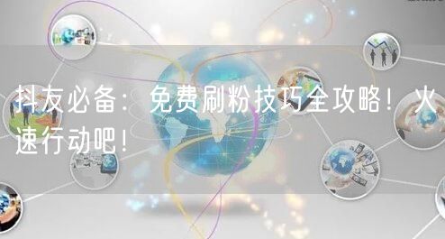 抖友必备:免费刷粉技巧全攻略!火速行动吧!