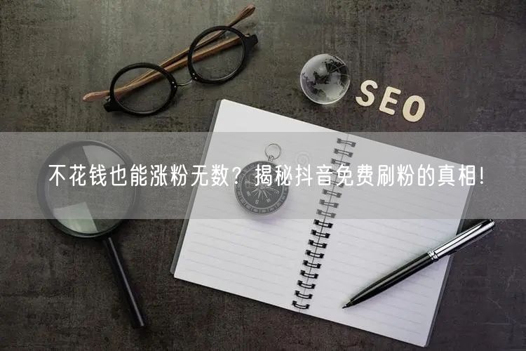 不花钱也能涨粉无数?揭秘抖音免费刷粉的真相!