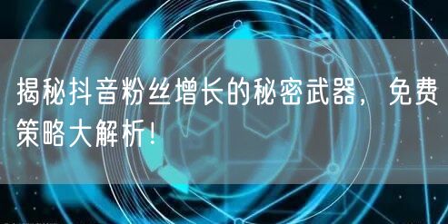 揭秘抖音粉丝增长的秘密武器,免费策略大解析!